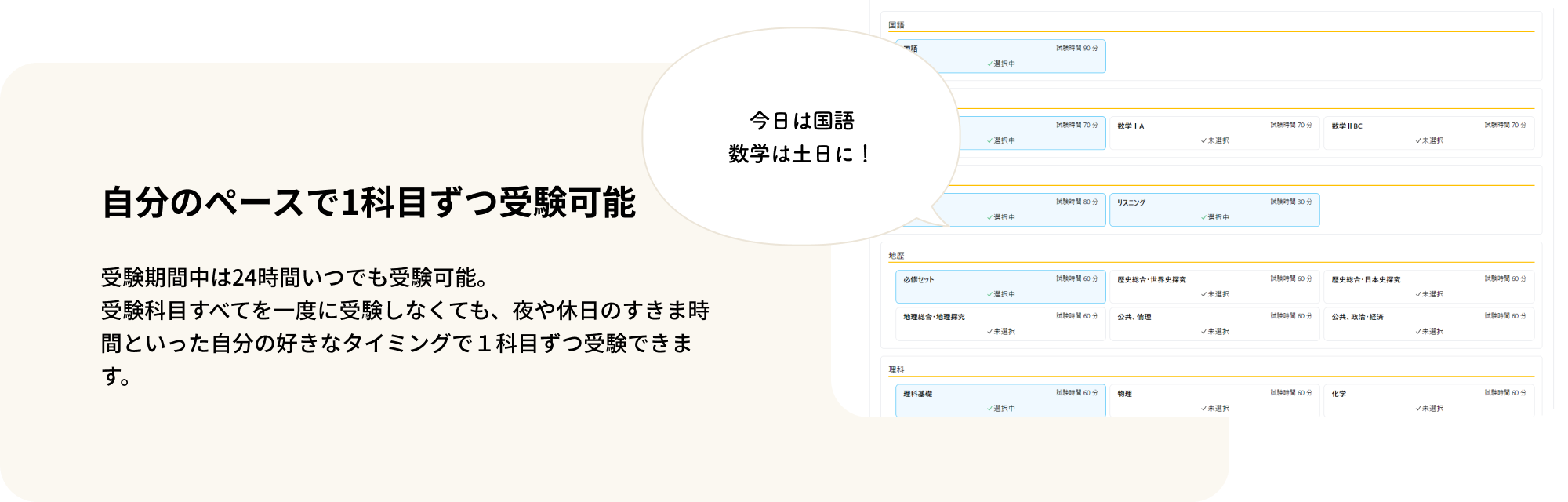 自分のペースで1科目ずつ受験可能 受験期間中は24時間いつでも受験可能。受験科目すべてを一度に受験しなくても、夜や休日のすきま時間といった自分の好きなタイミングで１科目ずつ受験できます。